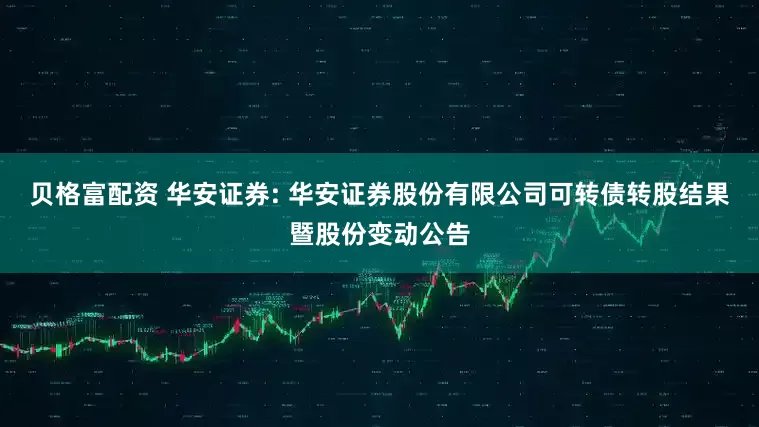 贝格富配资 华安证券: 华安证券股份有限公司可转债转股结果暨股份变动公告