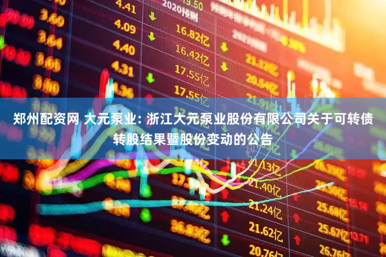 郑州配资网 大元泵业: 浙江大元泵业股份有限公司关于可转债转股结果暨股份变动的公告