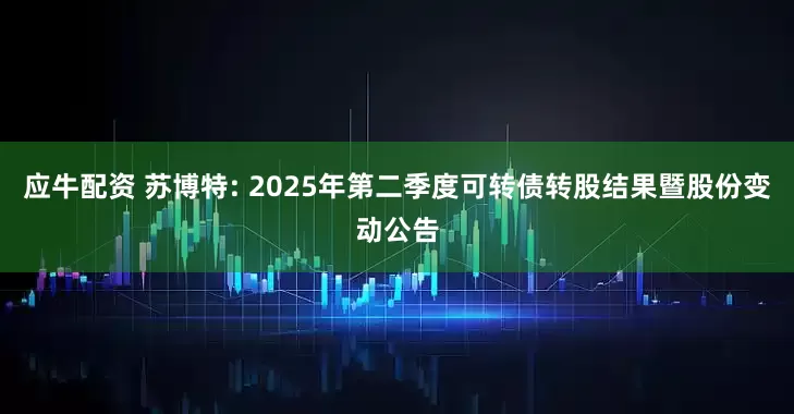 应牛配资 苏博特: 2025年第二季度可转债转股结果暨股份变动公告