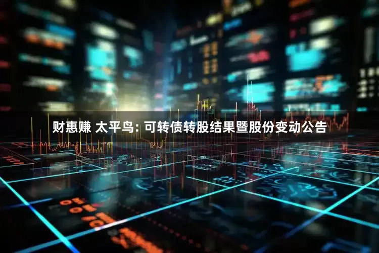 财惠赚 太平鸟: 可转债转股结果暨股份变动公告