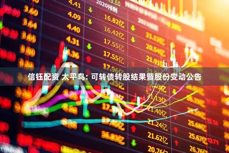 信钰配资 太平鸟: 可转债转股结果暨股份变动公告
