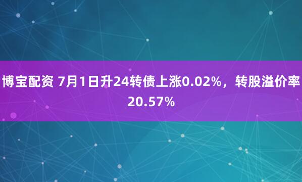 博宝配资 7月1日升24转债上涨0.02%，转股溢价率20.57%