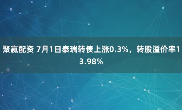 聚赢配资 7月1日泰瑞转债上涨0.3%，转股溢价率13.98%