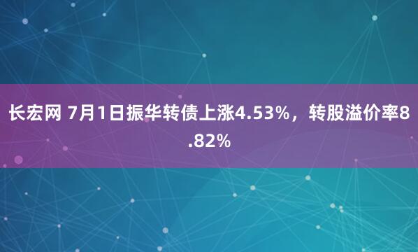 长宏网 7月1日振华转债上涨4.53%，转股溢价率8.82%
