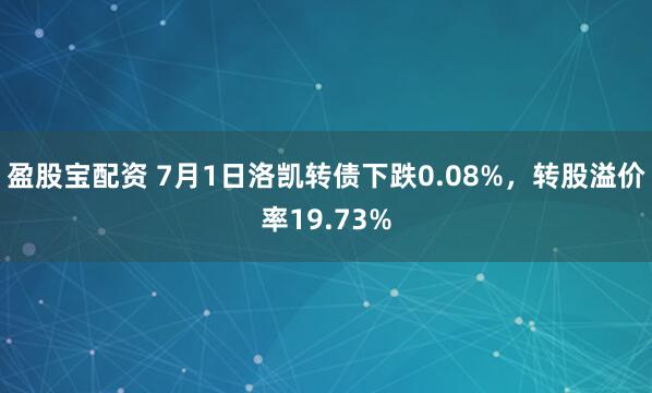 盈股宝配资 7月1日洛凯转债下跌0.08%，转股溢价率19.73%