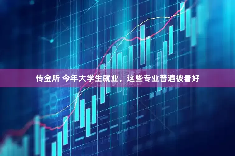 传金所 今年大学生就业，这些专业普遍被看好