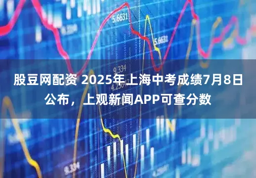 股豆网配资 2025年上海中考成绩7月8日公布，上观新闻APP可查分数