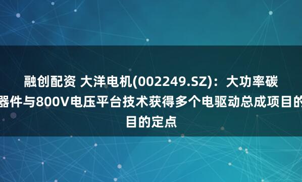 融创配资 大洋电机(002249.SZ)：大功率碳化硅器件与800V电压平台技术获得多个电驱动总成项目的定点