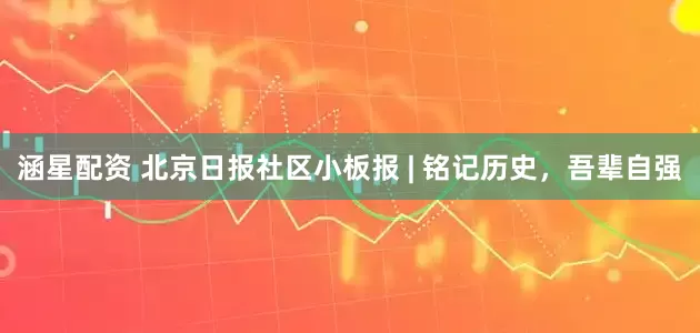 涵星配资 北京日报社区小板报 | 铭记历史，吾辈自强