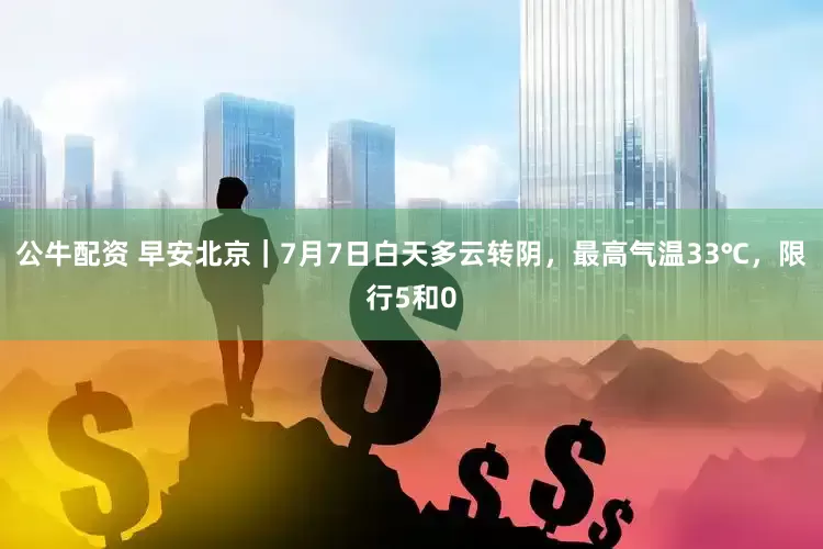 公牛配资 早安北京｜7月7日白天多云转阴，最高气温33℃，限行5和0