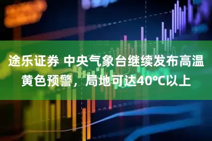 途乐证券 中央气象台继续发布高温黄色预警，局地可达40℃以上