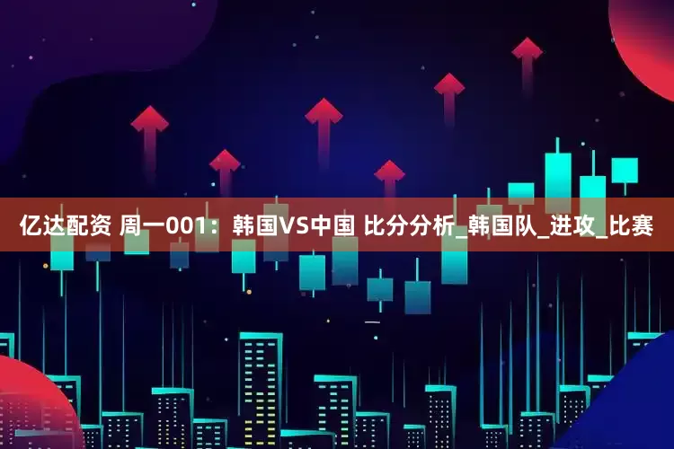 亿达配资 周一001：韩国VS中国 比分分析_韩国队_进攻_比赛