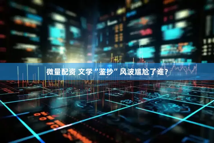 微量配资 文学“鉴抄”风波尴尬了谁？