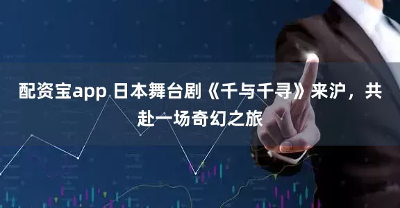 配资宝app 日本舞台剧《千与千寻》来沪，共赴一场奇幻之旅