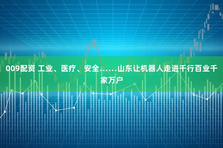 009配资 工业、医疗、安全……山东让机器人走进千行百业千家万户