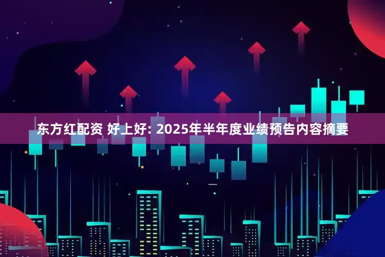 东方红配资 好上好: 2025年半年度业绩预告内容摘要