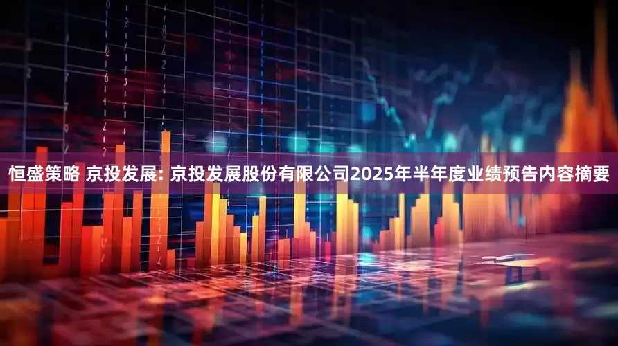 恒盛策略 京投发展: 京投发展股份有限公司2025年半年度业绩预告内容摘要
