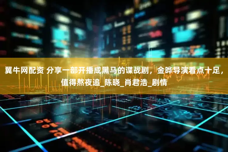 翼牛网配资 分享一部开播成黑马的谍战剧，金晔导演看点十足，值得熬夜追_陈晓_肖君浩_剧情