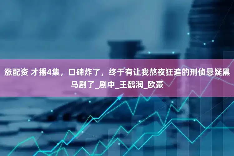 涨配资 才播4集，口碑炸了，终于有让我熬夜狂追的刑侦悬疑黑马剧了_剧中_王鹤润_欧豪