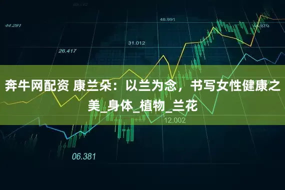 奔牛网配资 康兰朵：以兰为念，书写女性健康之美_身体_植物_兰花