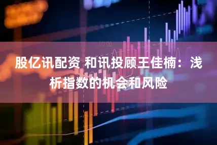 股亿讯配资 和讯投顾王佳楠：浅析指数的机会和风险