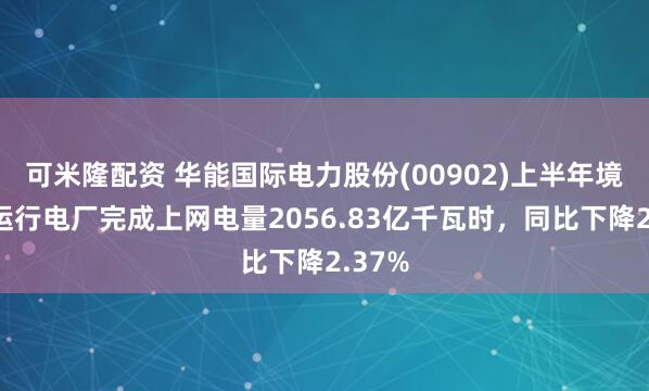 可米隆配资 华能国际电力股份(00902)上半年境内各运行电厂完成上网电量2056.83亿千瓦时，同比下降2.37%