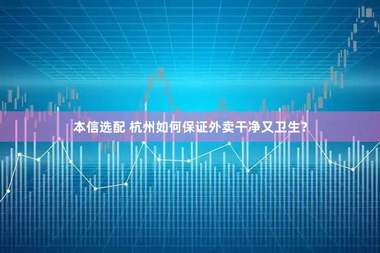 本信选配 杭州如何保证外卖干净又卫生？