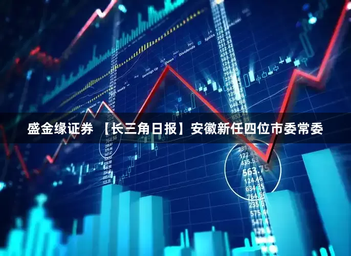盛金缘证券 【长三角日报】安徽新任四位市委常委