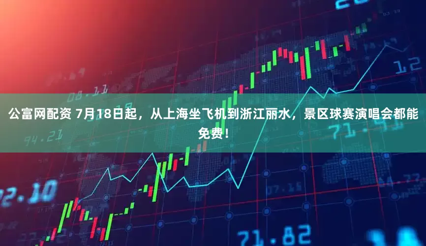公富网配资 7月18日起，从上海坐飞机到浙江丽水，景区球赛演唱会都能免费！