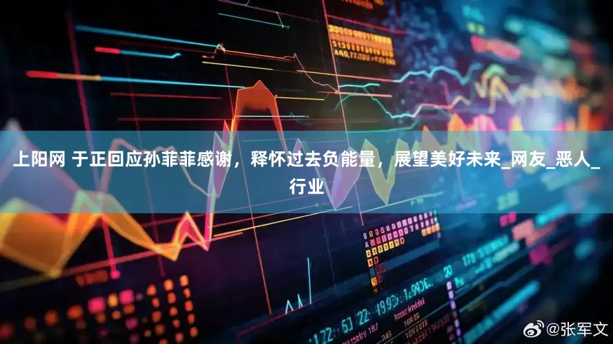 上阳网 于正回应孙菲菲感谢，释怀过去负能量，展望美好未来_网友_恶人_行业