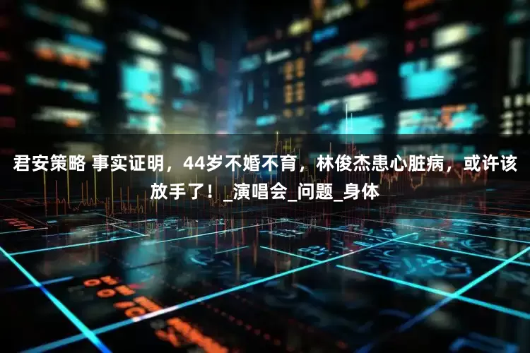 君安策略 事实证明，44岁不婚不育，林俊杰患心脏病，或许该放手了！_演唱会_问题_身体