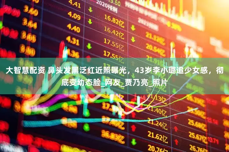 大智慧配资 鼻头发黑泛红近照曝光，43岁李小璐追少女感，彻底变幼态脸_网友_贾乃亮_照片
