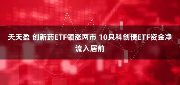 天天盈 创新药ETF领涨两市 10只科创债ETF资金净流入居前