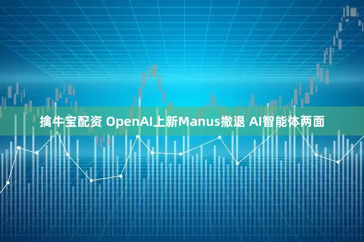 擒牛宝配资 OpenAI上新Manus撤退 AI智能体两面