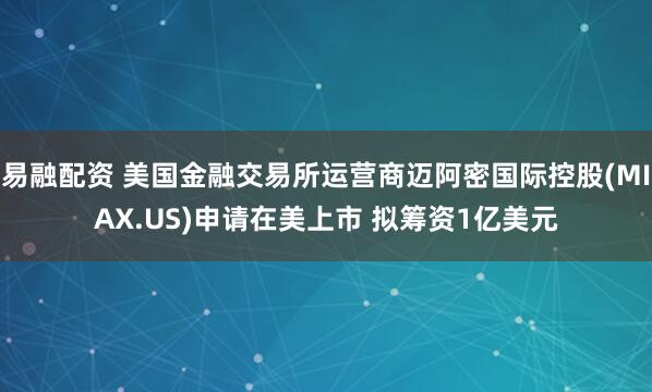 易融配资 美国金融交易所运营商迈阿密国际控股(MIAX.US)申请在美上市 拟筹资1亿美元