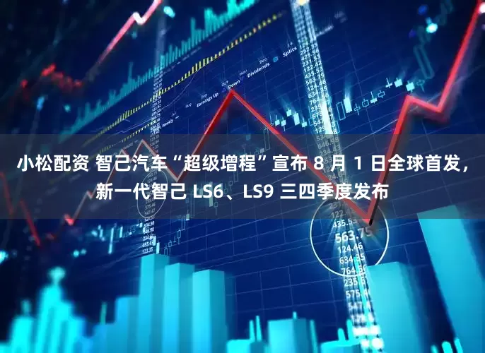 小松配资 智己汽车“超级增程”宣布 8 月 1 日全球首发，新一代智己 LS6、LS9 三四季度发布
