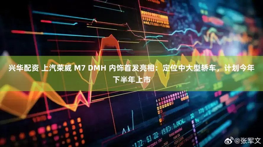 兴华配资 上汽荣威 M7 DMH 内饰首发亮相：定位中大型轿车，计划今年下半年上市