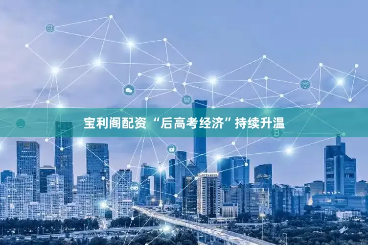 宝利阁配资 “后高考经济”持续升温