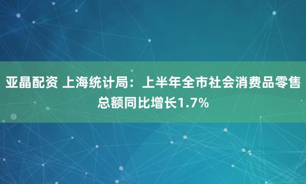 亚晶配资 上海统计局：上半年全市社会消费品零售总额同比增长1.7%