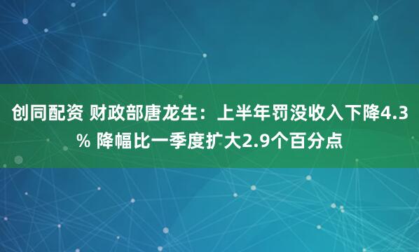 创同配资 财政部唐龙生：上半年罚没收入下降4.3% 降幅比一季度扩大2.9个百分点