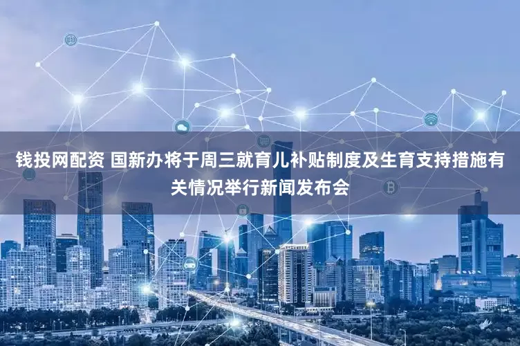 钱投网配资 国新办将于周三就育儿补贴制度及生育支持措施有关情况举行新闻发布会