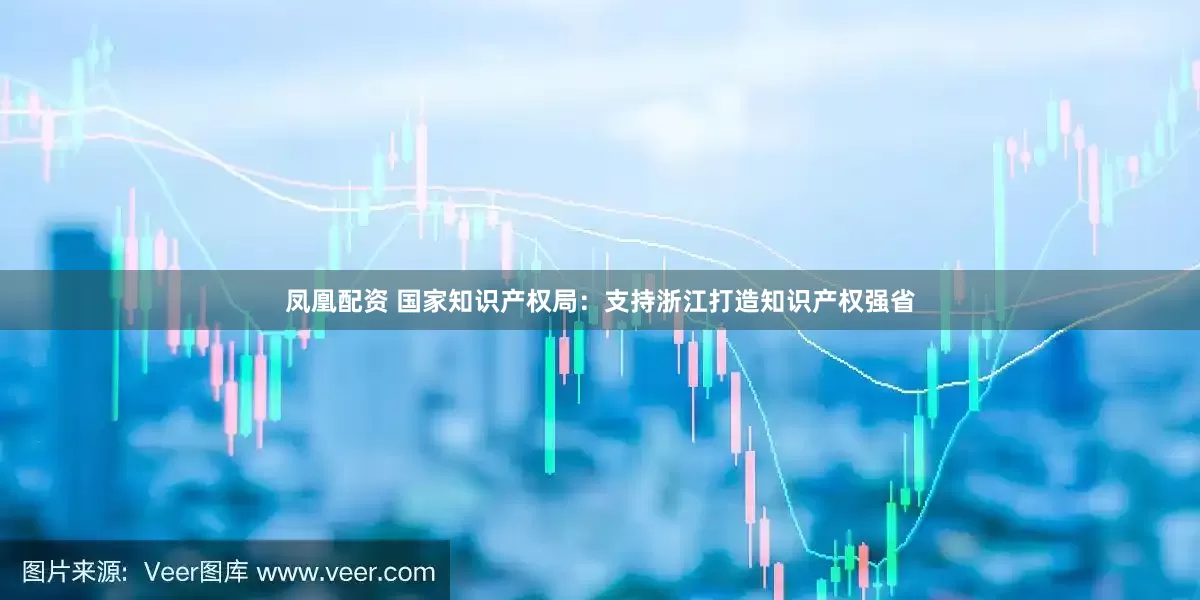 凤凰配资 国家知识产权局：支持浙江打造知识产权强省