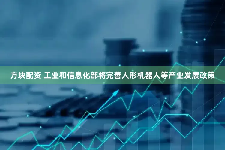 方块配资 工业和信息化部将完善人形机器人等产业发展政策
