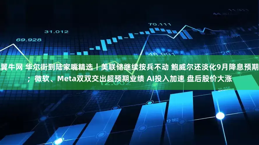 翼牛网 华尔街到陆家嘴精选丨美联储继续按兵不动 鲍威尔还淡化9月降息预期；微软、Meta双双交出超预期业绩 AI投入加速 盘后股价大涨