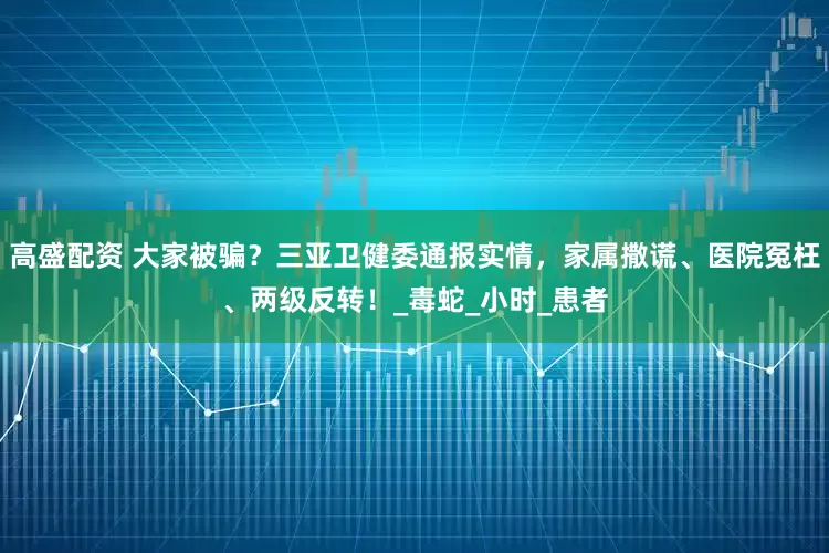 高盛配资 大家被骗？三亚卫健委通报实情，家属撒谎、医院冤枉、两级反转！_毒蛇_小时_患者