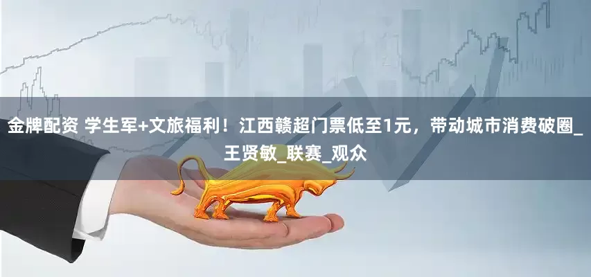 金牌配资 学生军+文旅福利！江西赣超门票低至1元，带动城市消费破圈_王贤敏_联赛_观众