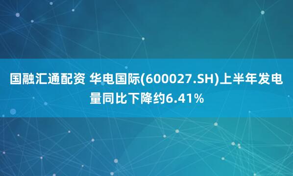国融汇通配资 华电国际(600027.SH)上半年发电量同比下降约6.41%