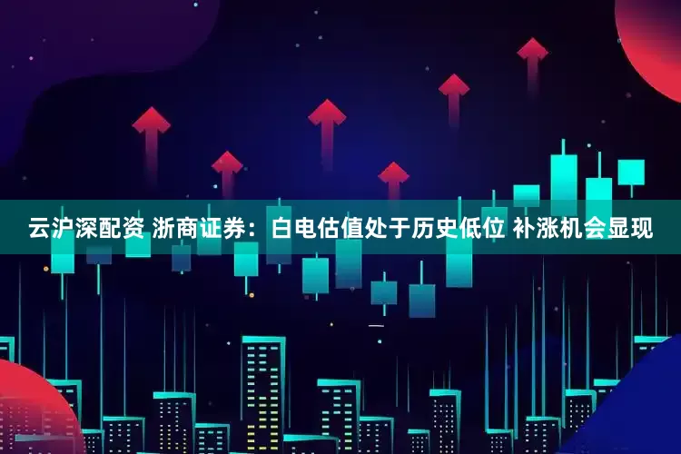 云沪深配资 浙商证券：白电估值处于历史低位 补涨机会显现