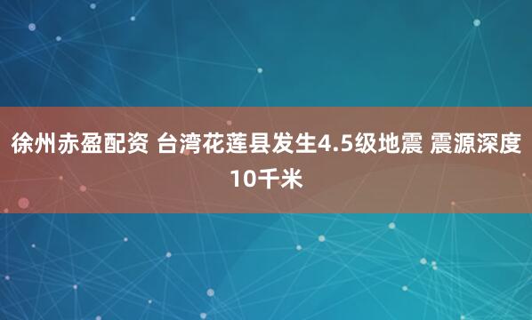 徐州赤盈配资 台湾花莲县发生4.5级地震 震源深度10千米