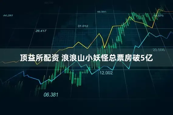 顶益所配资 浪浪山小妖怪总票房破5亿
